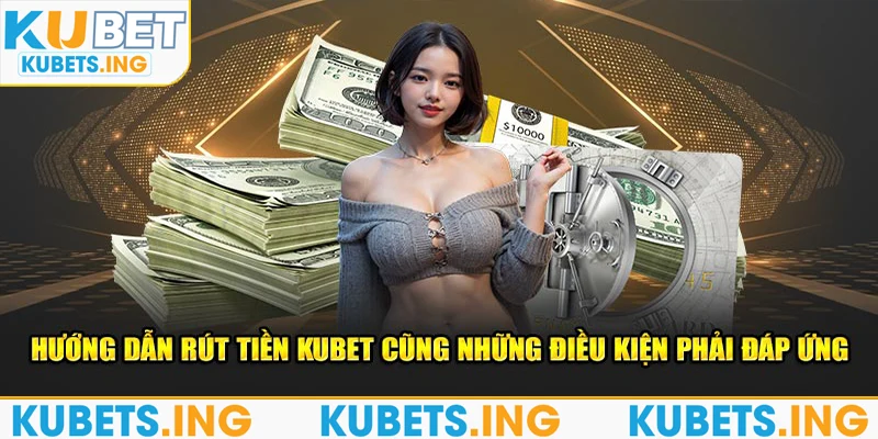 Hướng dẫn rút tiền Kubet cũng những điều kiện phải đáp ứng